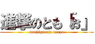 進撃のとも「お」 (machigaenja neeyo)