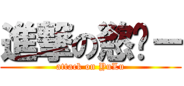 進撃の慾錄－ (attack on YuLu)