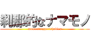 刹那的なナマモノ (momentaryperishables)