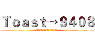 Ｔｏａｓｔ→９４０８ (attack on titan)