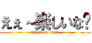 えぇ～楽しいな〜 (attack on titan)