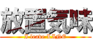 放置気味 (I leave LINE)