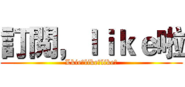 訂閲，ｌｉｋｅ啦 (Lkie！like！like！)