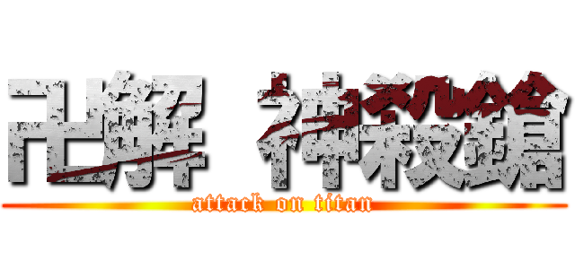 卍解 神殺鎗 (attack on titan)