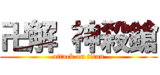 卍解 神殺鎗 (attack on titan)