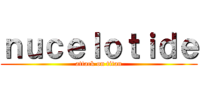 ｎｕｃｅｌｏｔｉｄｅ (attack on titan)