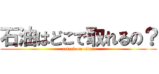 石油はどこで取れるの？ (attack on titan)