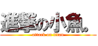 進撃の小魚。 (attack on titan)