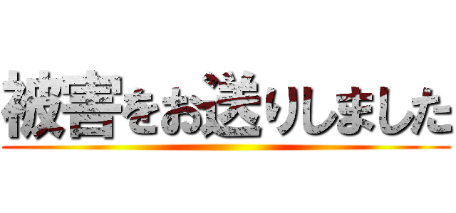 被害をお送りしました ()