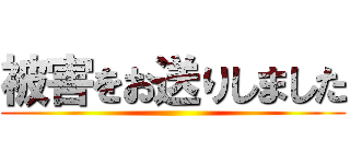 被害をお送りしました ()