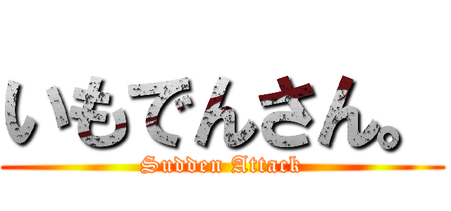 いもでんさん。 (Sudden Attack)