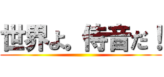 世界よ。侍音だ！ ()