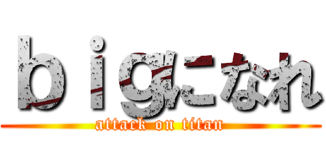 ｂｉｇになれ (attack on titan)