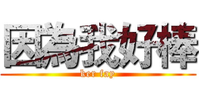 因為我好棒 (ker fay)