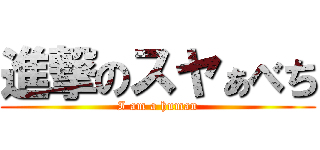 進撃のスヤぁべち (I am a human)