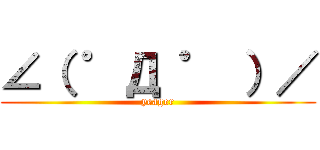 ∠（ ゜Д ゜ ）／ (yeager)