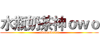 水瓶奶茶神ｏｗｏ (owowowowo)
