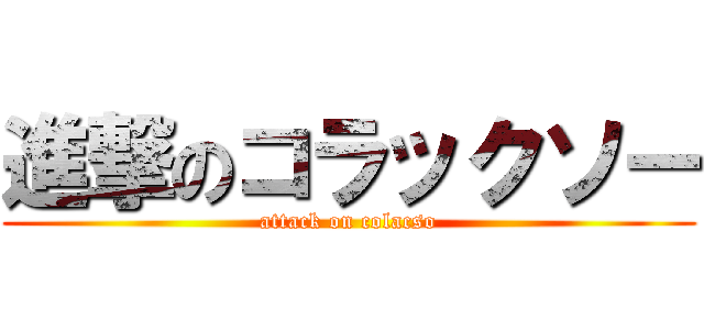 進撃のコラックソー (attack on colacso)