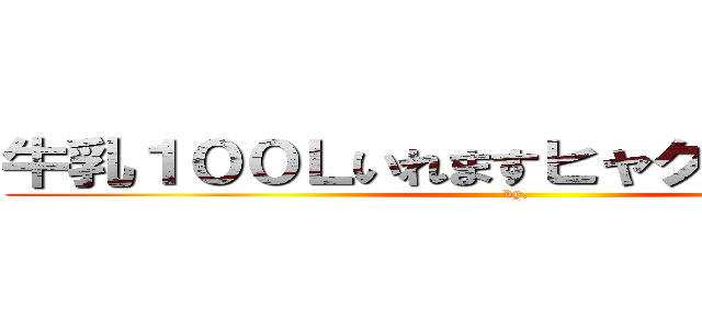 牛乳１００Ｌいれますヒャクリットル、、 (by,)