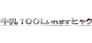 牛乳１００Ｌいれますヒャクリットル、、 (by,)