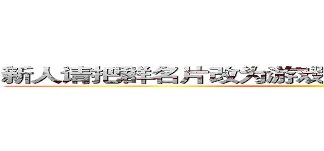 新人请把群名片改为游戏ＩＤ，多参加内战少潜水 ()