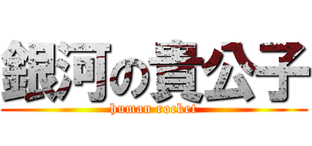 銀河の貴公子 (human rocket)