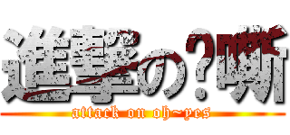 進撃の啊嘶 (attack on oh~yes)