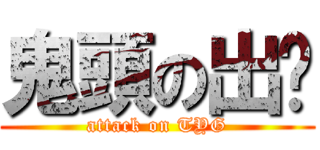 鬼頭の出擊 (attack on TYG)