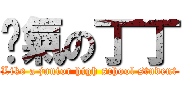 煞氣の丁丁 (Like a junior high school student)