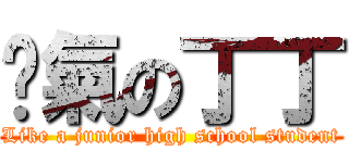 煞氣の丁丁 (Like a junior high school student)