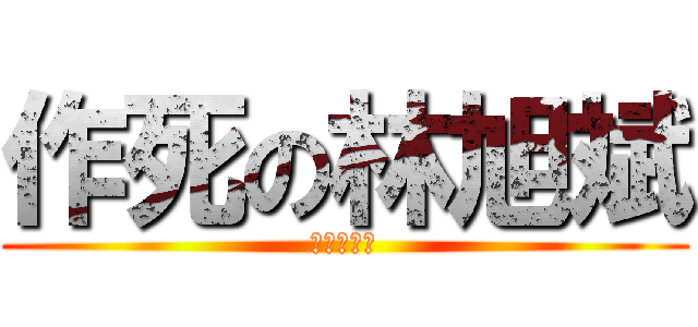 作死の林旭斌 (你这是作死)