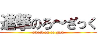 進撃のろ～ざっく (attack on ro-zack)
