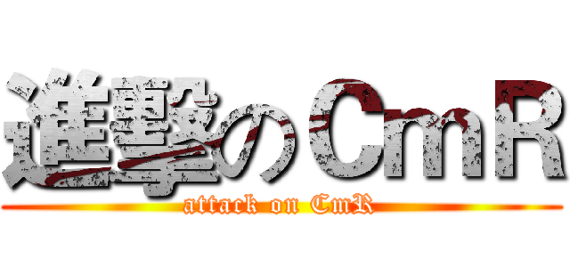 進擊のＣｍＲ (attack on CmR)