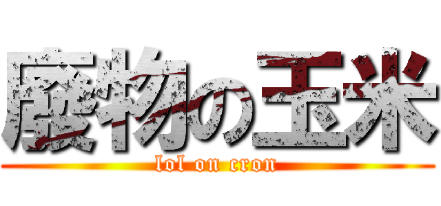 廢物の玉米 (lol on cron)