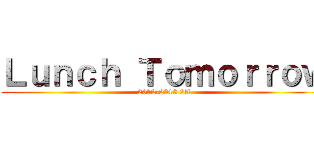 Ｌｕｎｃｈ Ｔｏｍｏｒｒｏｗ (2012-2013 2A)