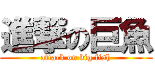 進撃の巨魚 (attack on big fish)