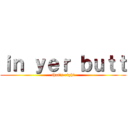 ｉｎ ｙｅｒ ｂｕｔｔ (that\'s right)
