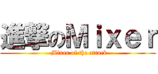 進撃のＭｉｘｅｒ ( Mixer of the attack)