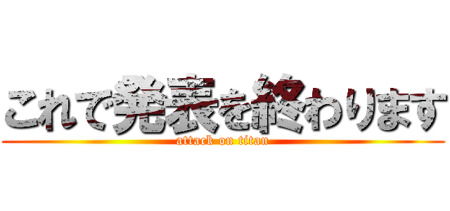 これで発表を終わります (attack on titan)