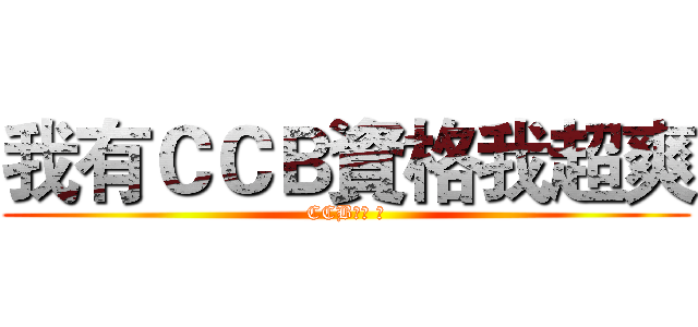 我有ＣＣＢ資格我超爽 (CCB資格 爽)