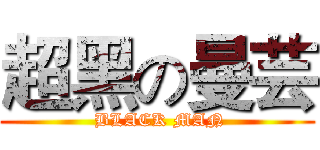 超黑の曼芸 ( BLACK MAN)