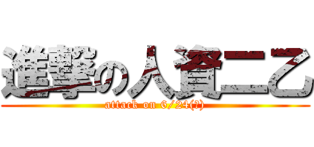 進撃の人資二乙 (attack on 6/24(一))