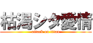 枯渇シタ愛情 (attack on titan)