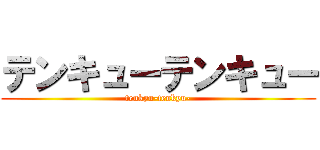 テンキューテンキュー (tenkyu-tenkyu-)