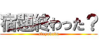 宿題終わった？ (sixyukuda)