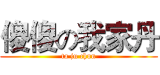 傻傻の我家丹 (ta ju chun)