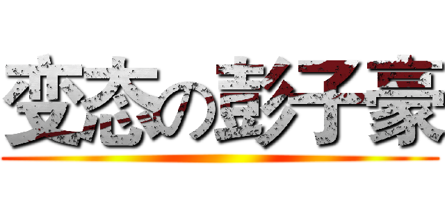 变态の彭子豪 ()