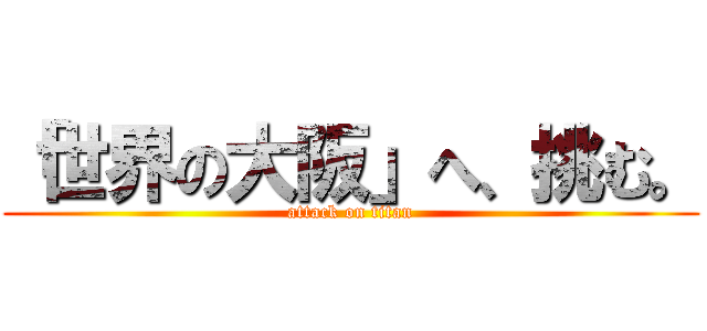 「世界の大阪」へ、挑む。 (attack on titan)