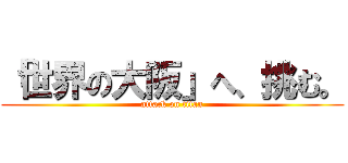 「世界の大阪」へ、挑む。 (attack on titan)