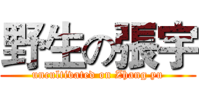 野生の張宇 (uncultivated on Zhang yu)